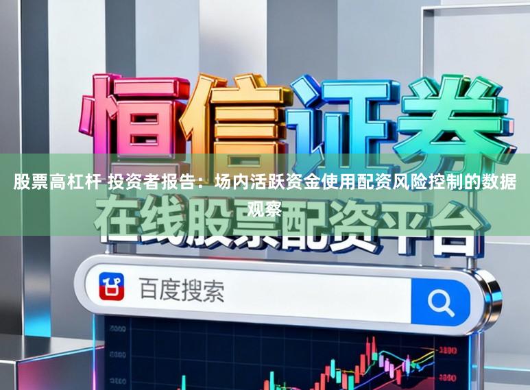 股票高杠杆 投资者报告：场内活跃资金使用配资风险控制的数据观察