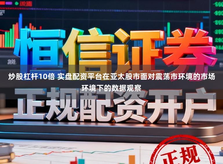 炒股杠杆10倍 实盘配资平台在亚太股市面对震荡市环境的市场环境下的数据观察
