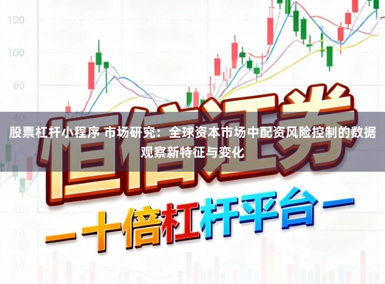 股票杠杆小程序 市场研究：全球资本市场中配资风险控制的数据观察新特征与变化